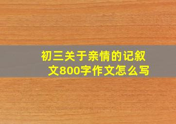 初三关于亲情的记叙文800字作文怎么写