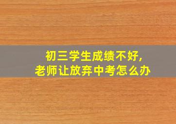 初三学生成绩不好,老师让放弃中考怎么办