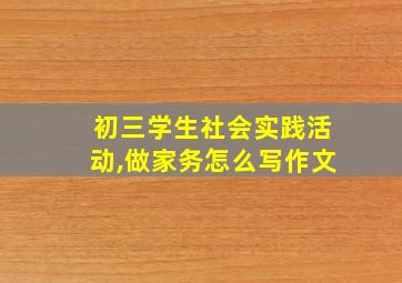 初三学生社会实践活动,做家务怎么写作文