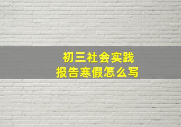 初三社会实践报告寒假怎么写