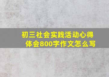 初三社会实践活动心得体会800字作文怎么写