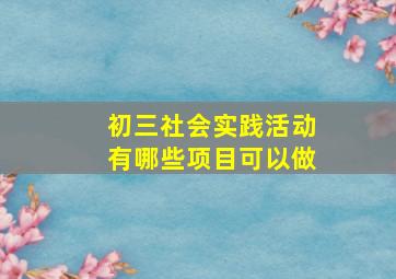 初三社会实践活动有哪些项目可以做