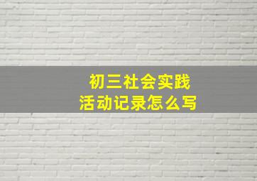 初三社会实践活动记录怎么写