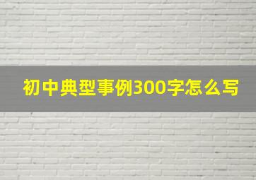 初中典型事例300字怎么写