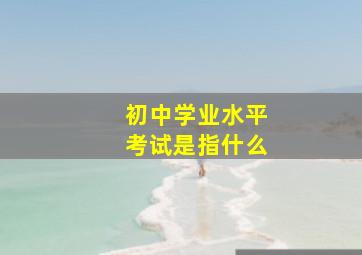 初中学业水平考试是指什么