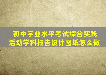 初中学业水平考试综合实践活动学科报告设计图纸怎么做