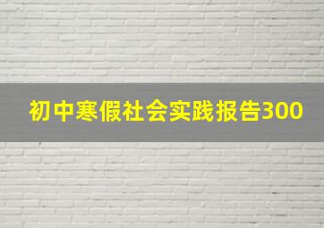 初中寒假社会实践报告300