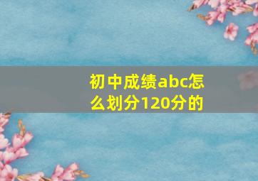 初中成绩abc怎么划分120分的