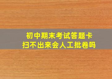 初中期末考试答题卡扫不出来会人工批卷吗