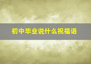 初中毕业说什么祝福语