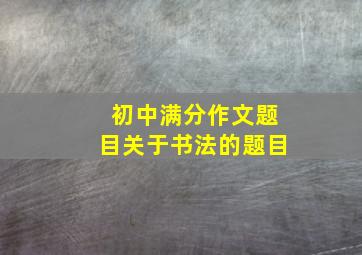 初中满分作文题目关于书法的题目