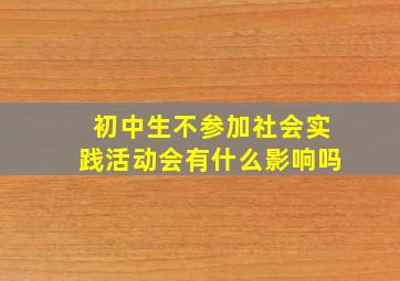 初中生不参加社会实践活动会有什么影响吗