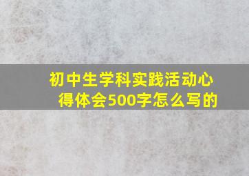 初中生学科实践活动心得体会500字怎么写的