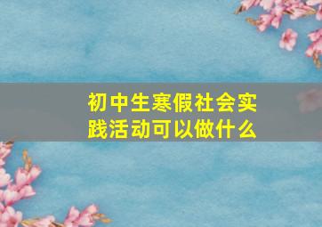 初中生寒假社会实践活动可以做什么