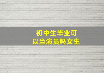 初中生毕业可以当演员吗女生