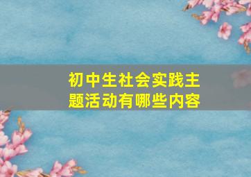 初中生社会实践主题活动有哪些内容