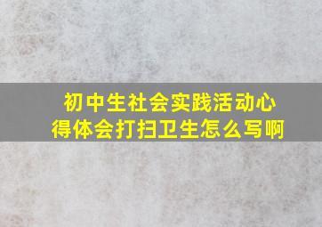 初中生社会实践活动心得体会打扫卫生怎么写啊