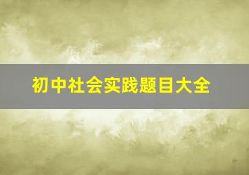 初中社会实践题目大全