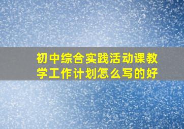 初中综合实践活动课教学工作计划怎么写的好