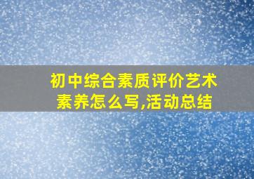 初中综合素质评价艺术素养怎么写,活动总结