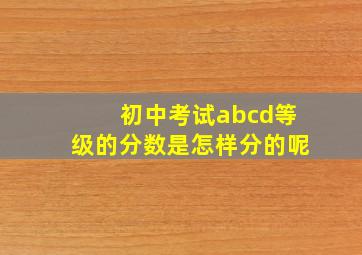 初中考试abcd等级的分数是怎样分的呢