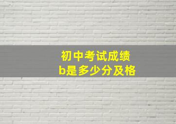 初中考试成绩b是多少分及格