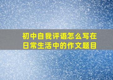 初中自我评语怎么写在日常生活中的作文题目