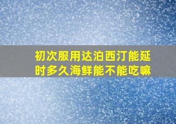 初次服用达泊西汀能延时多久海鲜能不能吃嘛