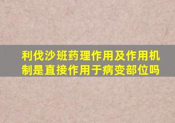 利伐沙班药理作用及作用机制是直接作用于病变部位吗