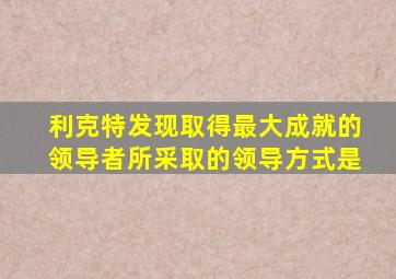 利克特发现取得最大成就的领导者所采取的领导方式是