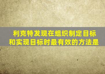 利克特发现在组织制定目标和实现目标时最有效的方法是