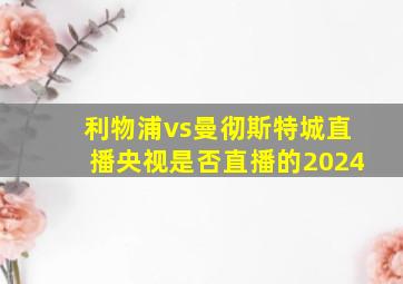 利物浦vs曼彻斯特城直播央视是否直播的2024