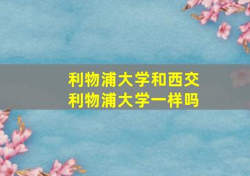 利物浦大学和西交利物浦大学一样吗