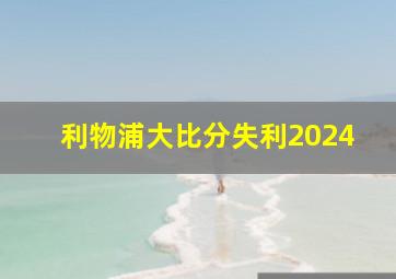 利物浦大比分失利2024