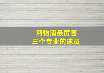 利物浦最厉害三个专业的球员