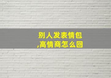 别人发表情包,高情商怎么回