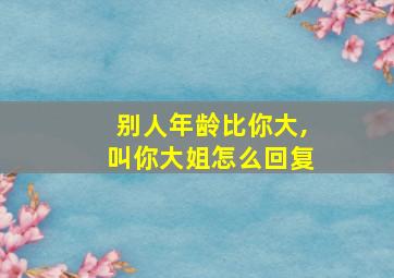 别人年龄比你大,叫你大姐怎么回复