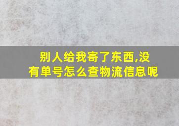 别人给我寄了东西,没有单号怎么查物流信息呢