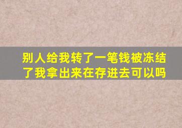 别人给我转了一笔钱被冻结了我拿出来在存进去可以吗