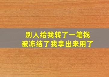 别人给我转了一笔钱被冻结了我拿出来用了