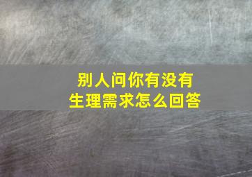 别人问你有没有生理需求怎么回答