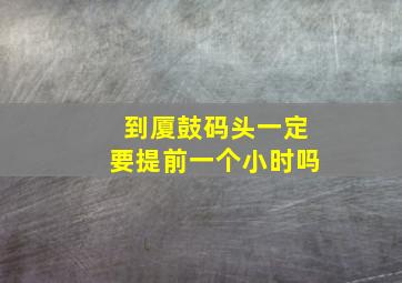 到厦鼓码头一定要提前一个小时吗