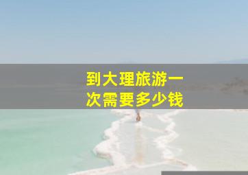 到大理旅游一次需要多少钱