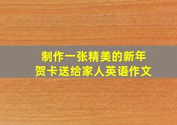 制作一张精美的新年贺卡送给家人英语作文