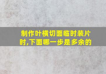 制作叶横切面临时装片时,下面哪一步是多余的