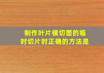 制作叶片横切面的临时切片时正确的方法是