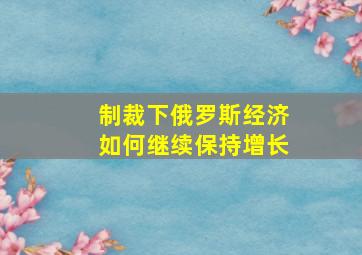 制裁下俄罗斯经济如何继续保持增长