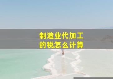 制造业代加工的税怎么计算