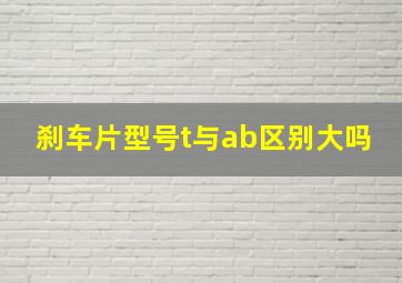 刹车片型号t与ab区别大吗