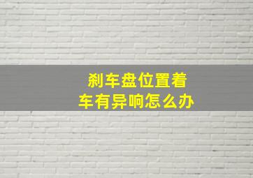 刹车盘位置着车有异响怎么办